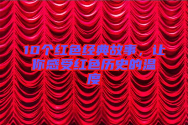 10個(gè)紅色經(jīng)典故事，讓你感受紅色歷史的溫度