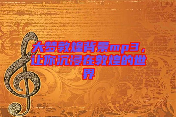 大夢敦煌背景mp3，讓你沉浸在敦煌的世界