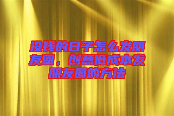 沒錢的日子怎么發(fā)朋友圈，創(chuàng)意低成本發(fā)朋友圈的方法