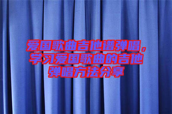愛國歌曲吉他譜彈唱，學(xué)習(xí)愛國歌曲的吉他彈唱方法分享