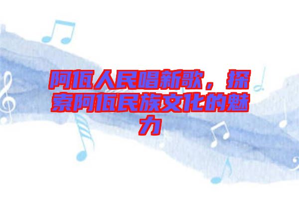 阿佤人民唱新歌，探索阿佤民族文化的魅力