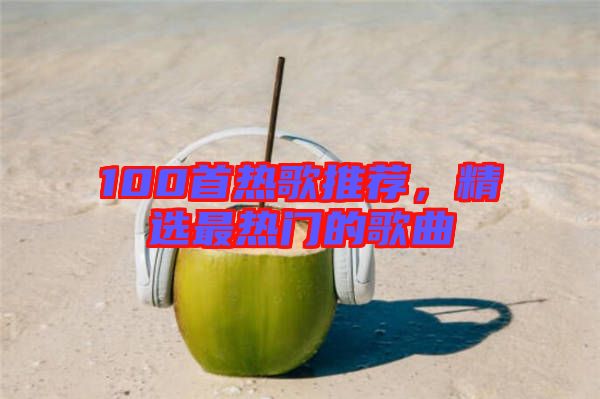 100首熱歌推薦，精選最熱門的歌曲