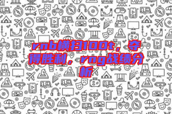 rnb橫掃100t，奪得勝利，rng戰(zhàn)績分析