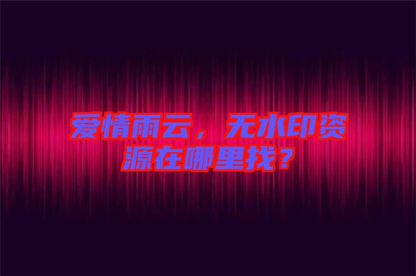 愛情雨云，無水印資源在哪里找？