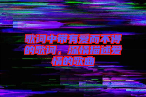 歌詞中帶有愛而不得的歌詞，深情描述愛情的歌曲