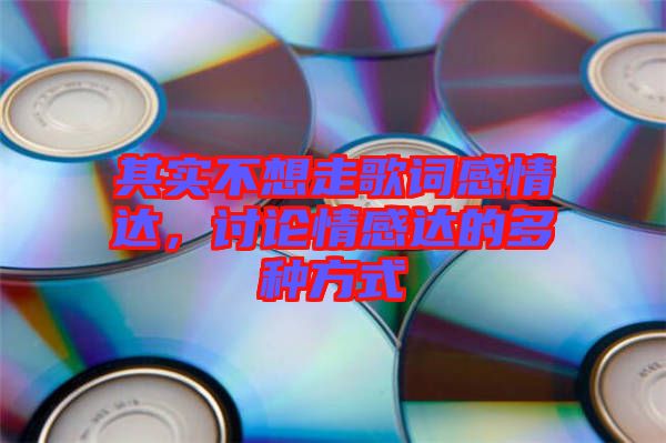 其實(shí)不想走歌詞感情達(dá)，討論情感達(dá)的多種方式