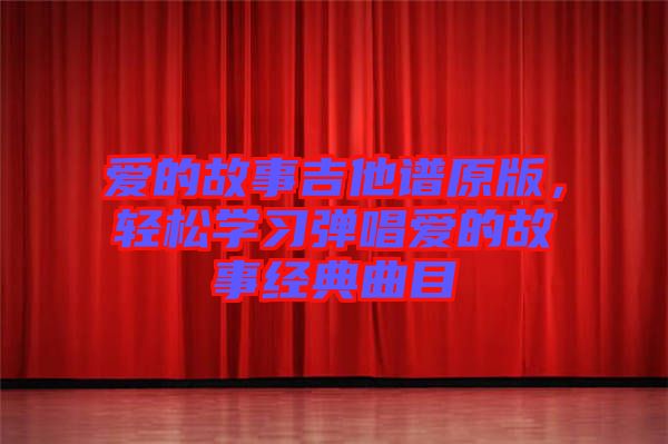 愛的故事吉他譜原版，輕松學習彈唱愛的故事經典曲目