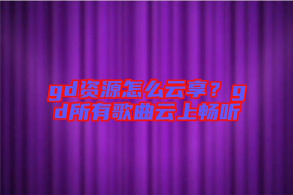 gd資源怎么云享？gd所有歌曲云上暢聽(tīng)