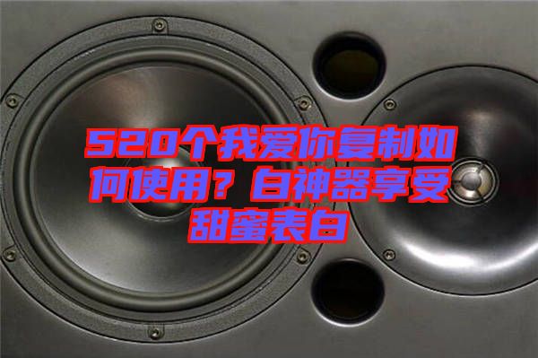 520個(gè)我愛你復(fù)制如何使用？白神器享受甜蜜表白