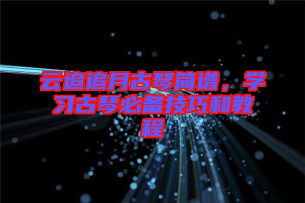云追追月古琴簡譜，學(xué)習(xí)古琴必備技巧和教程