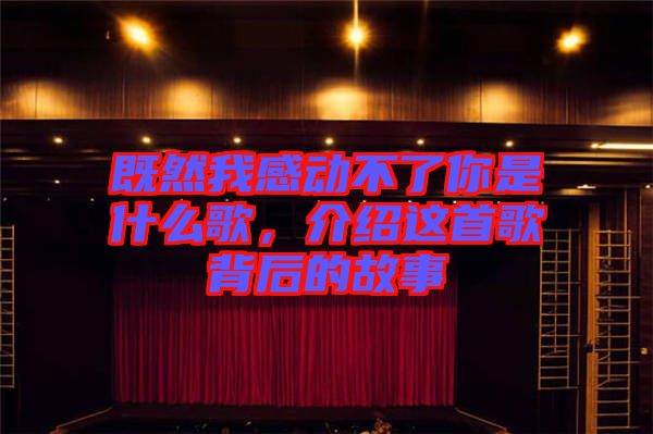 既然我感動不了你是什么歌，介紹這首歌背后的故事