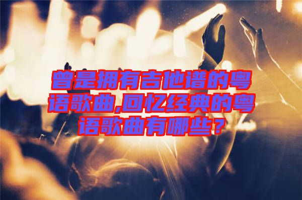 曾是擁有吉他譜的粵語歌曲,回憶經(jīng)典的粵語歌曲有哪些？