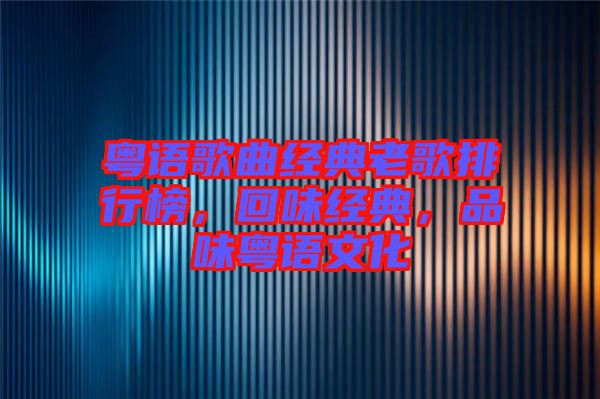 粵語歌曲經(jīng)典老歌排行榜，回味經(jīng)典，品味粵語文化