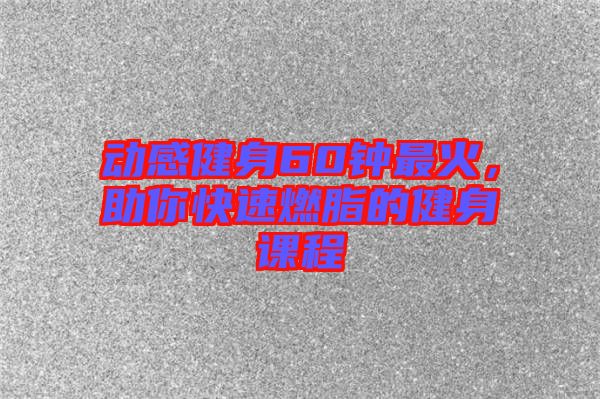 動(dòng)感健身60鐘最火，助你快速燃脂的健身課程