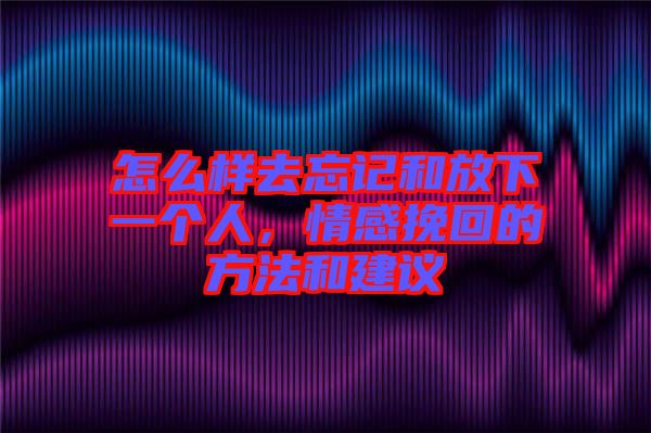 怎么樣去忘記和放下一個人，情感挽回的方法和建議