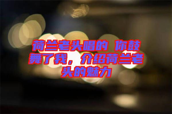 荷蘭老頭唱的巜你鼓舞了我，介紹荷蘭老頭的魅力