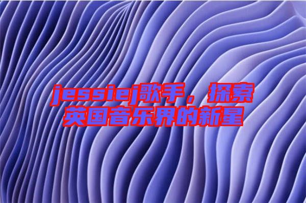 jessiej歌手，探索英國音樂界的新星