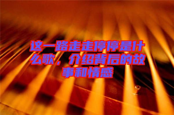 這一路走走停停是什么歌，介紹背后的故事和情感