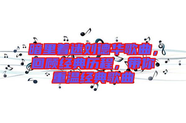 暗里著迷劉德華歌曲，回顧經(jīng)典歷程，帶你重溫經(jīng)典歌曲