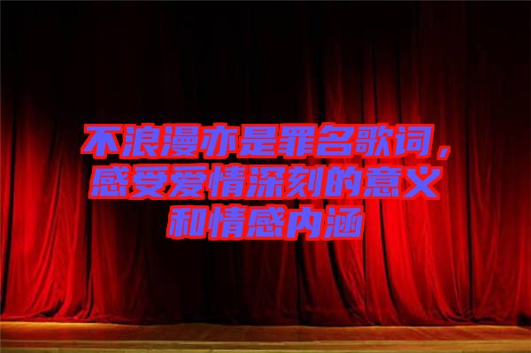 不浪漫亦是罪名歌詞，感受愛情深刻的意義和情感內(nèi)涵