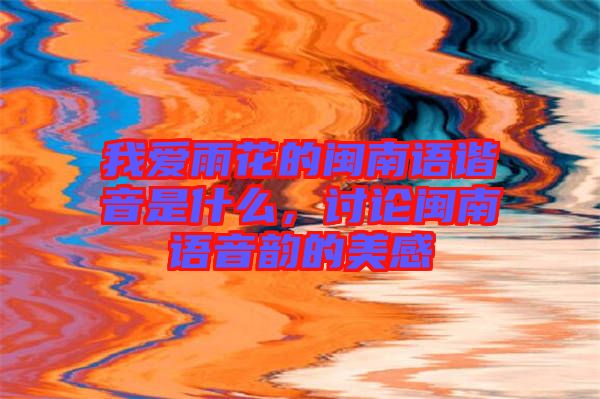 我愛(ài)雨花的閩南語(yǔ)諧音是什么，討論閩南語(yǔ)音韻的美感