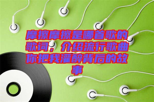 摩擦摩擦是哪首歌的歌詞，介紹流行歌曲你把我灌醉背后的故事