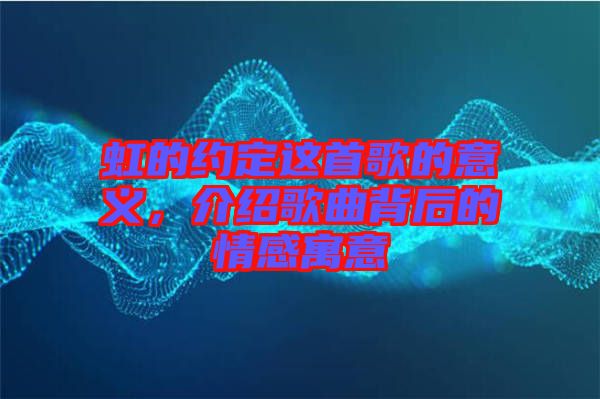 虹的約定這首歌的意義，介紹歌曲背后的情感寓意