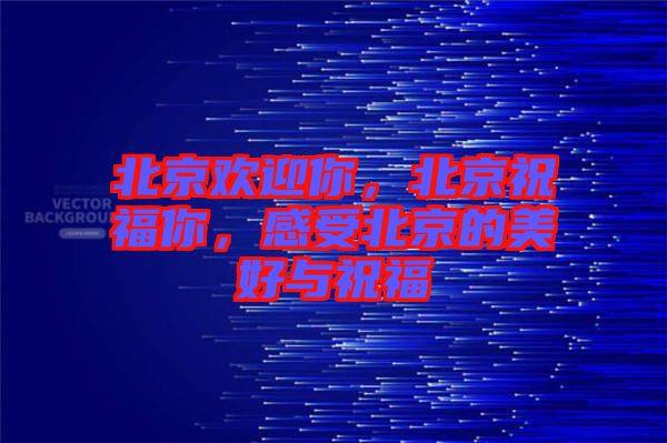 北京歡迎你，北京祝福你，感受北京的美好與祝福