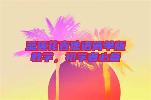藍(lán)蓮花吉他譜簡單版教學(xué)，初學(xué)者必備