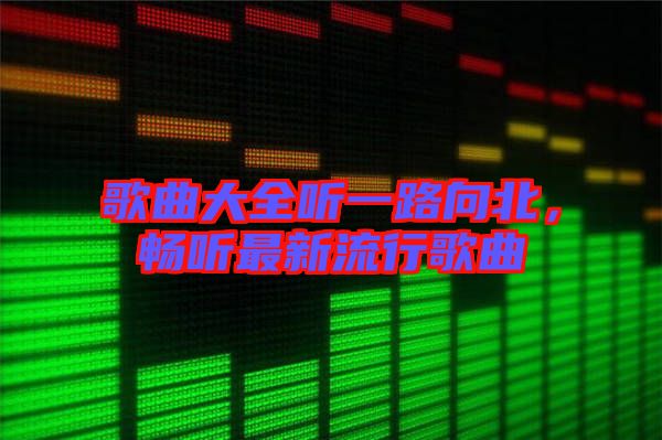 歌曲大全聽一路向北，暢聽最新流行歌曲