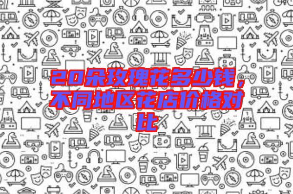 20朵玫瑰花多少錢，不同地區(qū)花店價格對比