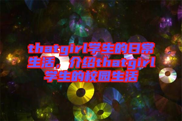 thatgirl學(xué)生的日常生活，介紹thatgirl學(xué)生的校園生活