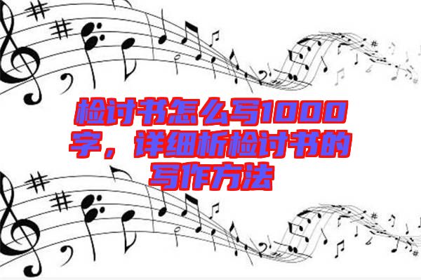 檢討書怎么寫1000字，詳細(xì)析檢討書的寫作方法
