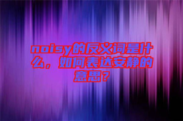 noisy的反義詞是什么，如何表達(dá)安靜的意思？