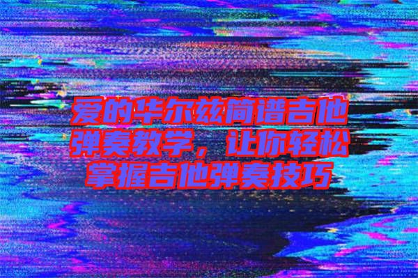 愛(ài)的華爾茲簡(jiǎn)譜吉他彈奏教學(xué)，讓你輕松掌握吉他彈奏技巧