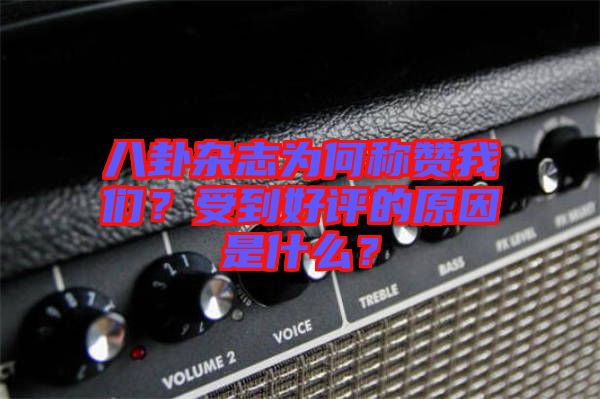 八卦雜志為何稱(chēng)贊我們？受到好評(píng)的原因是什么？