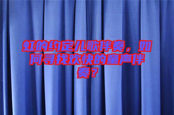 虹的約定兒歌伴奏，如何尋找歡快的童聲伴奏？