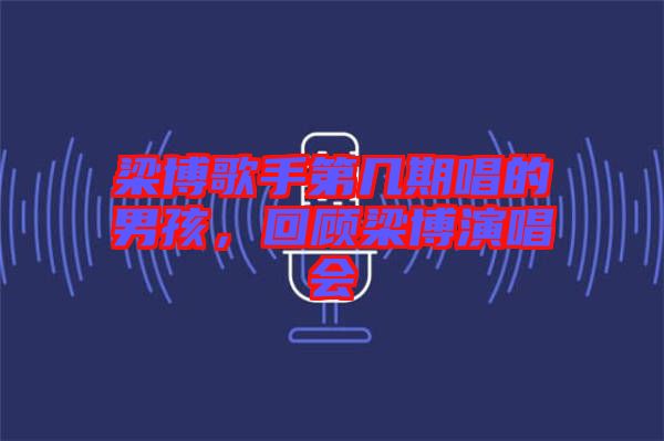 梁博歌手第幾期唱的男孩，回顧梁博演唱會