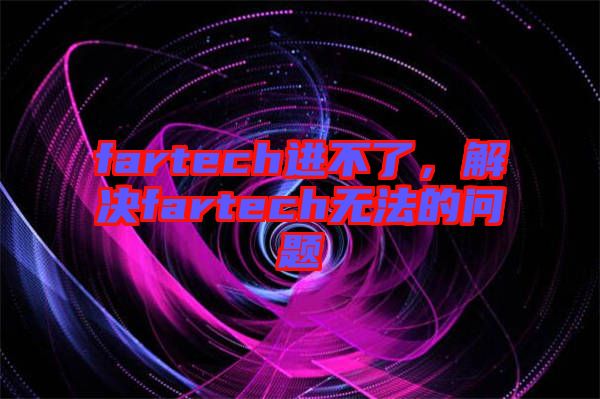 fartech進(jìn)不了，解決fartech無法的問題