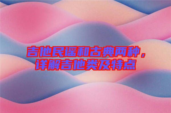 吉他民謠和古典兩種，詳解吉他類及特點