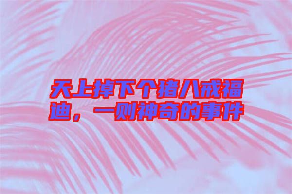 天上掉下個豬八戒福迪，一則神奇的事件