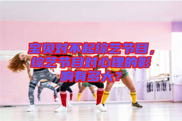 寶貝對不起綜藝節(jié)目，綜藝節(jié)目對心理的影響有多大？