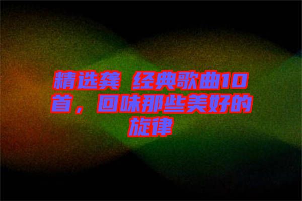 精選龔玥經(jīng)典歌曲10首，回味那些美好的旋律