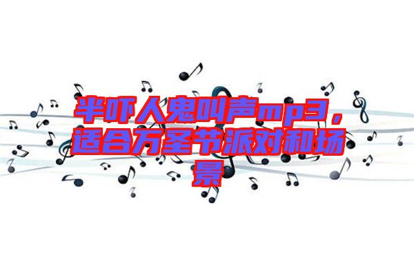 半嚇人鬼叫聲mp3，適合萬(wàn)圣節(jié)派對(duì)和場(chǎng)景