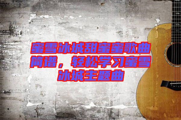 蜜雪冰城甜蜜蜜歌曲簡譜，輕松學習蜜雪冰城主題曲