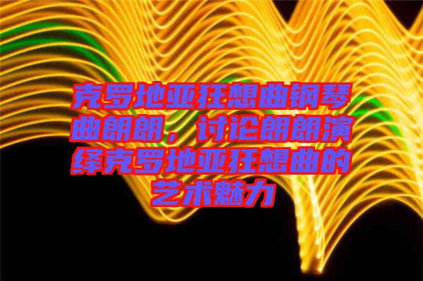 克羅地亞狂想曲鋼琴曲朗朗，討論朗朗演繹克羅地亞狂想曲的藝術(shù)魅力