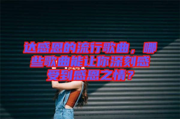 達(dá)感恩的流行歌曲，哪些歌曲能讓你深刻感受到感恩之情？