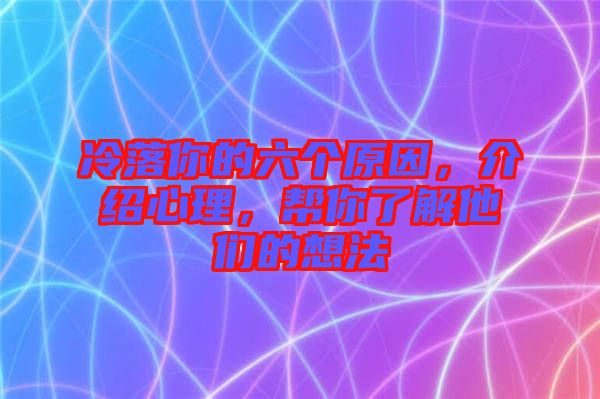 冷落你的六個原因，介紹心理，幫你了解他們的想法