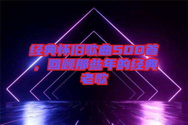 經(jīng)典懷舊歌曲500首，回顧那些年的經(jīng)典老歌