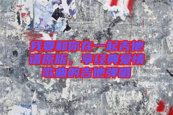 我要和你在一起吉他譜原版，享經(jīng)典愛(ài)情歌曲的吉他彈唱